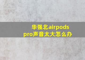 华强北airpods pro声音太大怎么办